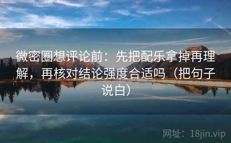微密圈想评论前:先把配乐拿掉再理解,再核对结论强度合适吗(把句子说白) 微密圈想评论前:先把配乐拿掉再理解,再核对结论强度合适吗(把句子说白)