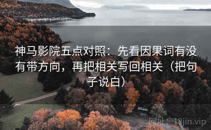 神马影院五点对照:先看因果词有没有带方向,再把相关写回相关(把句子说白) 神马影院五点对照:先看因果词有没有带方向,再把相关写回相关(把句子说白)