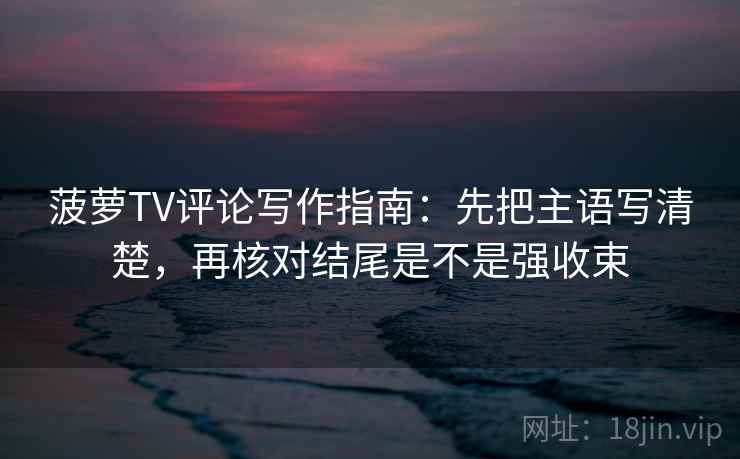 菠萝TV评论写作指南:先把主语写清楚,再核对结尾是不是强收束 菠萝TV评论写作指南:先把主语写清楚,再核对结尾是不是强收束