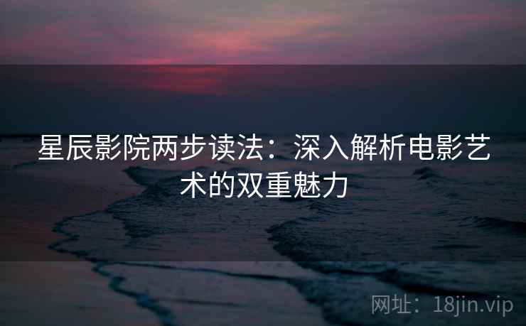 星辰影院两步读法：深入解析电影艺术的双重魅力