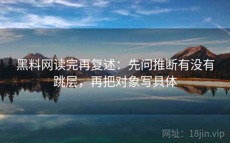 黑料网读完再复述:先问推断有没有跳层,再把对象写具体 黑料网读完再复述:先问推断有没有跳层,再把对象写具体