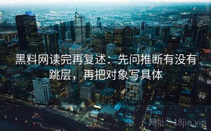 黑料网读完再复述:先问推断有没有跳层,再把对象写具体 黑料网读完再复述:先问推断有没有跳层,再把对象写具体