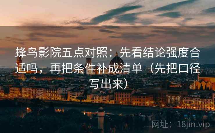 蜂鸟影院五点对照:先看结论强度合适吗,再把条件补成清单(先把口径写出来) 蜂鸟影院五点对照:先看结论强度合适吗,再把条件补成清单(先把口径写出来)