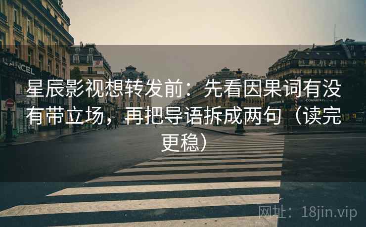 星辰影视想转发前：先看因果词有没有带立场，再把导语拆成两句（读完更稳）