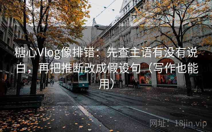糖心Vlog像排错:先查主语有没有说白,再把推断改成假设句(写作也能用) 糖心Vlog像排错:先查主语有没有说白,再把推断改成假设句(写作也能用)