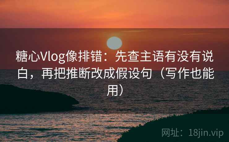 糖心Vlog像排错:先查主语有没有说白,再把推断改成假设句(写作也能用) 糖心Vlog像排错:先查主语有没有说白,再把推断改成假设句(写作也能用)
