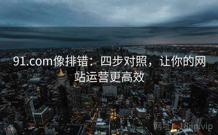 91.com像排错:四步对照,让你的网站运营更高效 91.com像排错:四步对照,让你的网站运营更高效