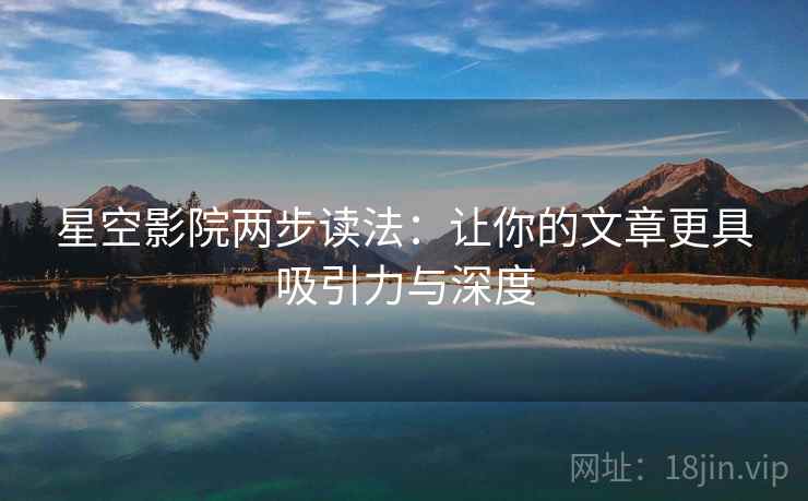星空影院两步读法：让你的文章更具吸引力与深度