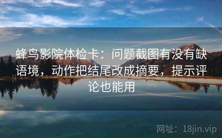 蜂鸟影院体检卡:问题截图有没有缺语境,动作把结尾改成摘要,提示评论也能用 蜂鸟影院体检卡:问题截图有没有缺语境,动作把结尾改成摘要,提示评论也能用