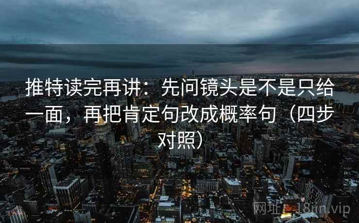 推特读完再讲:先问镜头是不是只给一面,再把肯定句改成概率句(四步对照) 推特读完再讲:先问镜头是不是只给一面,再把肯定句改成概率句(四步对照)