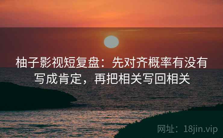 柚子影视短复盘:先对齐概率有没有写成肯定,再把相关写回相关 柚子影视短复盘:先对齐概率有没有写成肯定,再把相关写回相关