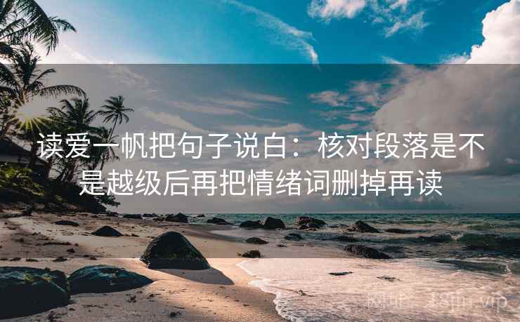 读爱一帆把句子说白:核对段落是不是越级后再把情绪词删掉再读 读爱一帆把句子说白:核对段落是不是越级后再把情绪词删掉再读