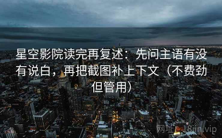 星空影院读完再复述:先问主语有没有说白,再把截图补上下文(不费劲但管用) 星空影院读完再复述:先问主语有没有说白,再把截图补上下文(不费劲但管用)