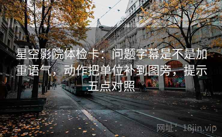 星空影院体检卡:问题字幕是不是加重语气,动作把单位补到图旁,提示五点对照 星空影院体检卡:问题字幕是不是加重语气,动作把单位补到图旁,提示五点对照