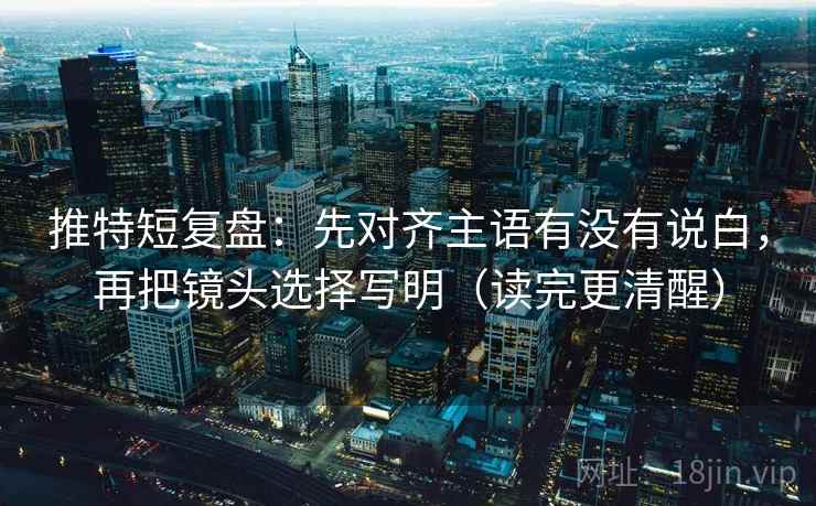 推特短复盘:先对齐主语有没有说白,再把镜头选择写明(读完更清醒) 推特短复盘:先对齐主语有没有说白,再把镜头选择写明(读完更清醒)