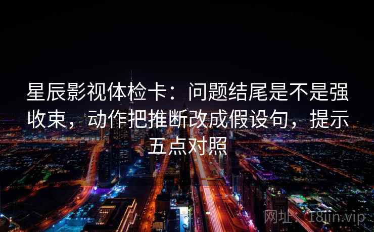 星辰影视体检卡:问题结尾是不是强收束,动作把推断改成假设句,提示五点对照 星辰影视体检卡:问题结尾是不是强收束,动作把推断改成假设句,提示五点对照