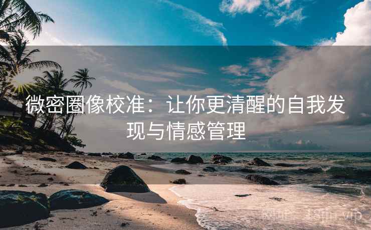 微密圈像校准:让你更清醒的自我发现与情感管理 微密圈像校准:让你更清醒的自我发现与情感管理