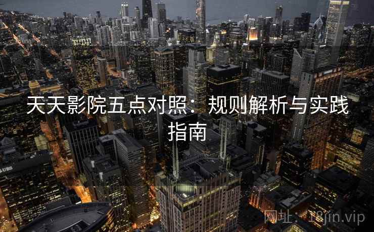天天影院五点对照:规则解析与实践指南 天天影院五点对照:规则解析与实践指南