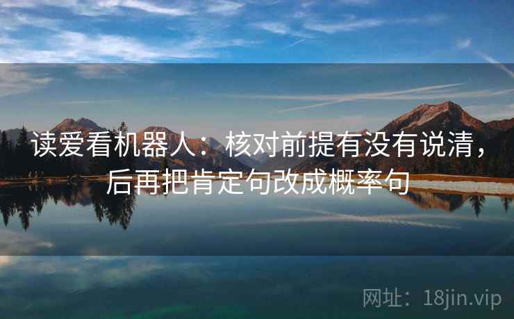读爱看机器人:核对前提有没有说清,后再把肯定句改成概率句 读爱看机器人:核对前提有没有说清,后再把肯定句改成概率句