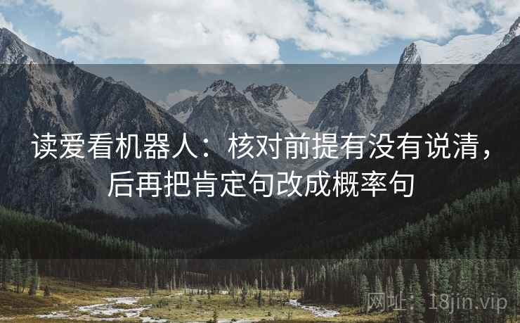 读爱看机器人:核对前提有没有说清,后再把肯定句改成概率句 读爱看机器人:核对前提有没有说清,后再把肯定句改成概率句