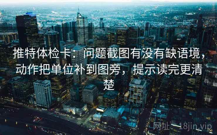推特体检卡:问题截图有没有缺语境,动作把单位补到图旁,提示读完更清楚 推特体检卡:问题截图有没有缺语境,动作把单位补到图旁,提示读完更清楚