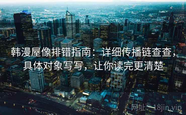 韩漫屋像排错指南:详细传播链查查,具体对象写写,让你读完更清楚 韩漫屋像排错指南:详细传播链查查,具体对象写写,让你读完更清楚
