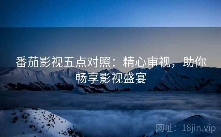 番茄影视五点对照:精心审视,助你畅享影视盛宴 番茄影视五点对照:精心审视,助你畅享影视盛宴