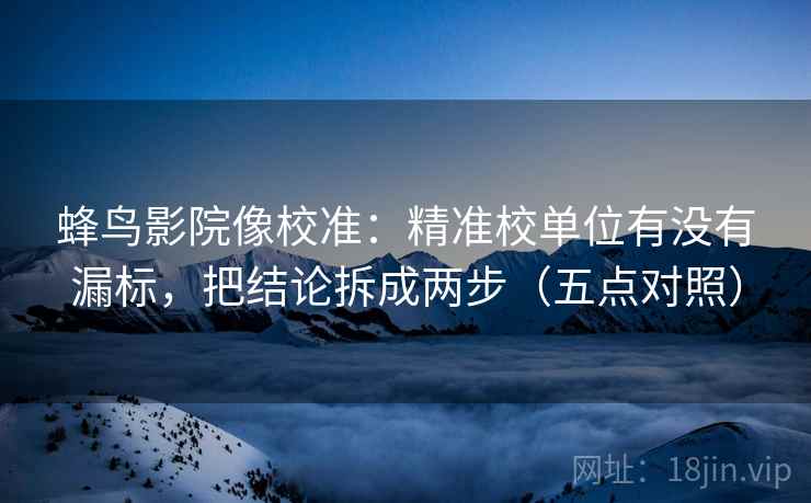 蜂鸟影院像校准:精准校单位有没有漏标,把结论拆成两步(五点对照) 蜂鸟影院像校准:精准校单位有没有漏标,把结论拆成两步(五点对照)
