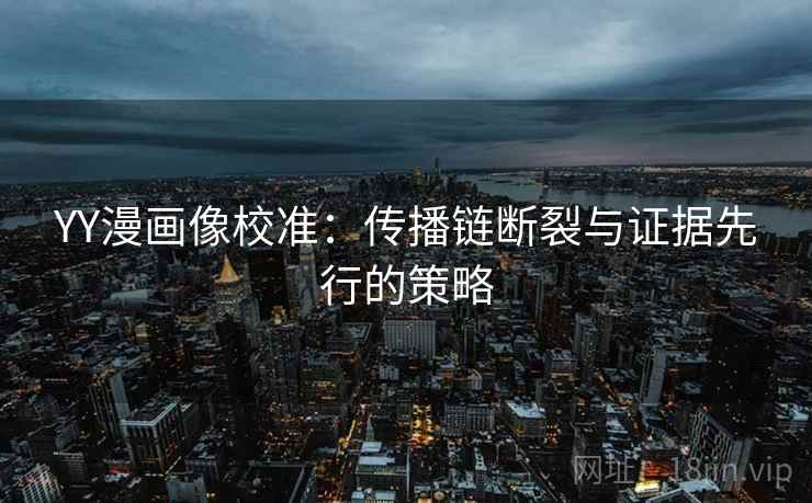 YY漫画像校准:传播链断裂与证据先行的策略 YY漫画像校准:传播链断裂与证据先行的策略