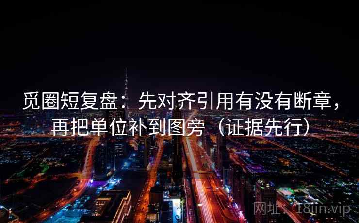 觅圈短复盘:先对齐引用有没有断章,再把单位补到图旁(证据先行) 觅圈短复盘:先对齐引用有没有断章,再把单位补到图旁(证据先行)