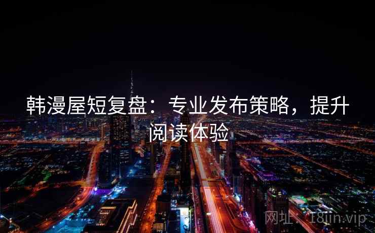 韩漫屋短复盘:专业发布策略,提升阅读体验 韩漫屋短复盘:专业发布策略,提升阅读体验