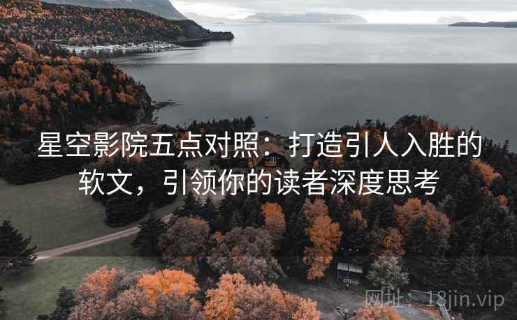 星空影院五点对照:打造引人入胜的软文,引领你的读者深度思考 星空影院五点对照:打造引人入胜的软文,引领你的读者深度思考