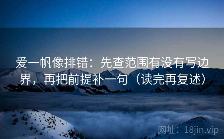 爱一帆像排错：先查范围有没有写边界，再把前提补一句（读完再复述）
