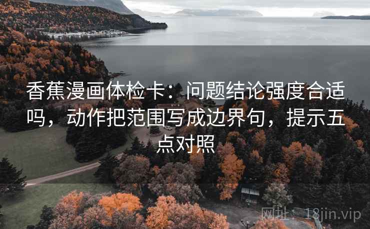 香蕉漫画体检卡:问题结论强度合适吗,动作把范围写成边界句,提示五点对照 香蕉漫画体检卡:问题结论强度合适吗,动作把范围写成边界句,提示五点对照