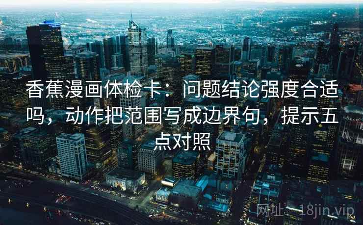 香蕉漫画体检卡:问题结论强度合适吗,动作把范围写成边界句,提示五点对照 香蕉漫画体检卡:问题结论强度合适吗,动作把范围写成边界句,提示五点对照