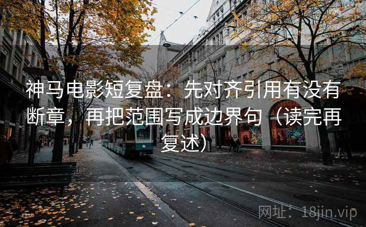 神马电影短复盘:先对齐引用有没有断章,再把范围写成边界句(读完再复述) 神马电影短复盘:先对齐引用有没有断章,再把范围写成边界句(读完再复述)