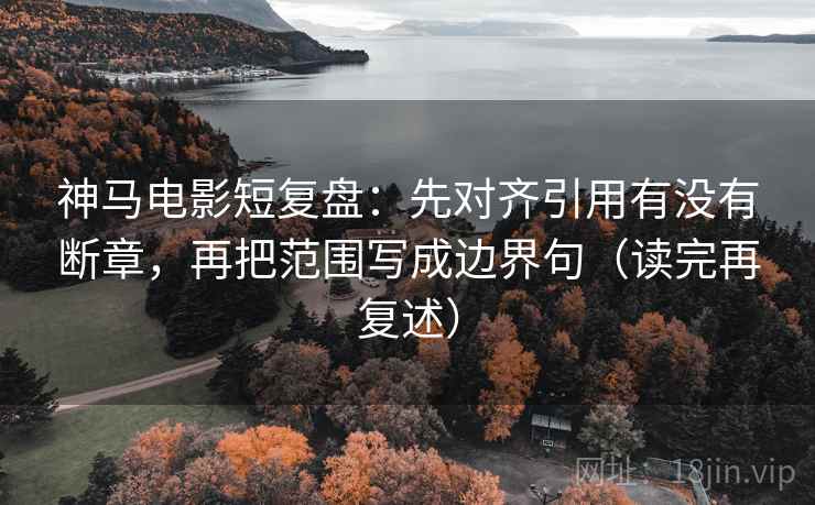 神马电影短复盘:先对齐引用有没有断章,再把范围写成边界句(读完再复述) 神马电影短复盘:先对齐引用有没有断章,再把范围写成边界句(读完再复述)