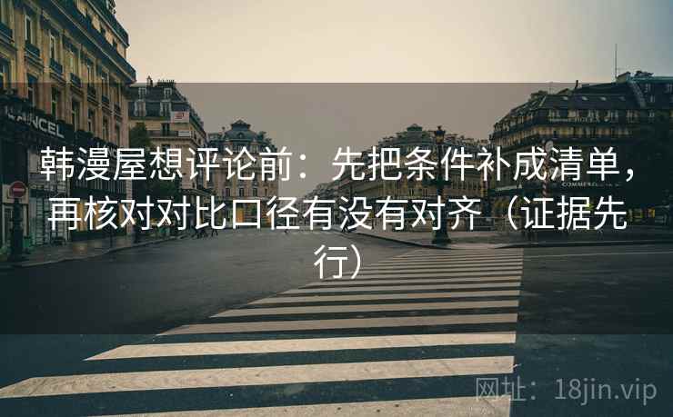 韩漫屋想评论前:先把条件补成清单,再核对对比口径有没有对齐(证据先行) 韩漫屋想评论前:先把条件补成清单,再核对对比口径有没有对齐(证据先行)