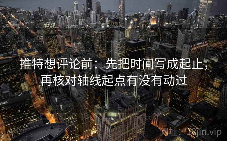 推特想评论前:先把时间写成起止,再核对轴线起点有没有动过 推特想评论前:先把时间写成起止,再核对轴线起点有没有动过