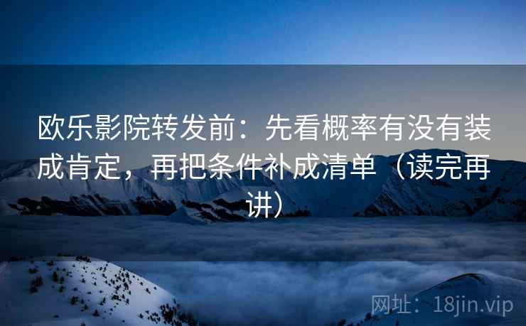 欧乐影院转发前:先看概率有没有装成肯定,再把条件补成清单(读完再讲) 欧乐影院转发前:先看概率有没有装成肯定,再把条件补成清单(读完再讲)