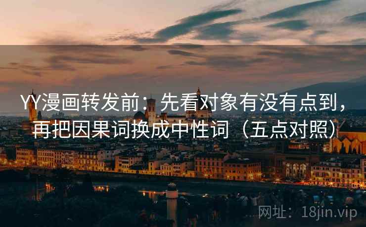 YY漫画转发前:先看对象有没有点到,再把因果词换成中性词(五点对照) YY漫画转发前:先看对象有没有点到,再把因果词换成中性词(五点对照)
