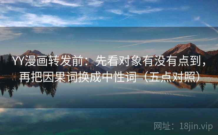 YY漫画转发前:先看对象有没有点到,再把因果词换成中性词(五点对照) YY漫画转发前:先看对象有没有点到,再把因果词换成中性词(五点对照)