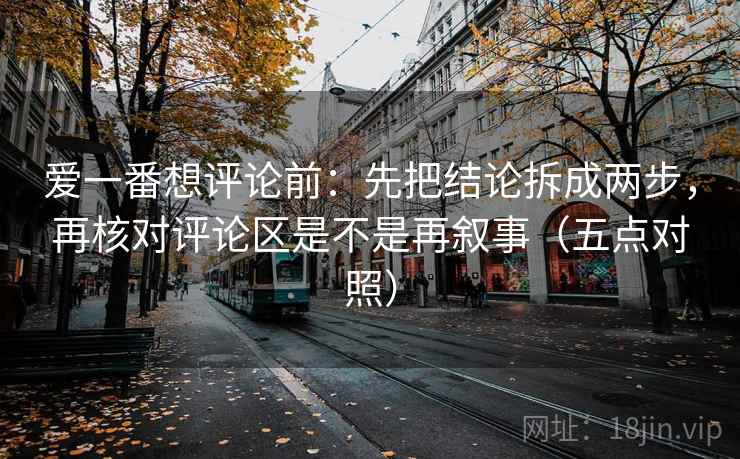 爱一番想评论前:先把结论拆成两步,再核对评论区是不是再叙事(五点对照) 爱一番想评论前:先把结论拆成两步,再核对评论区是不是再叙事(五点对照)