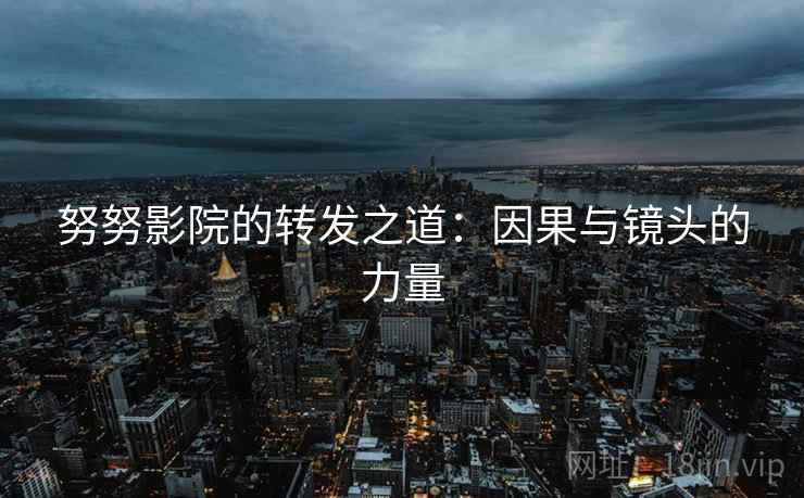 努努影院的转发之道：因果与镜头的力量