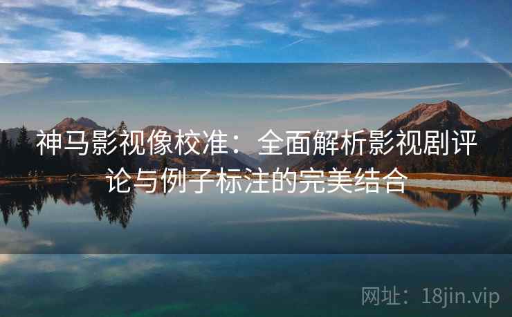 神马影视像校准:全面解析影视剧评论与例子标注的完美结合 神马影视像校准:全面解析影视剧评论与例子标注的完美结合