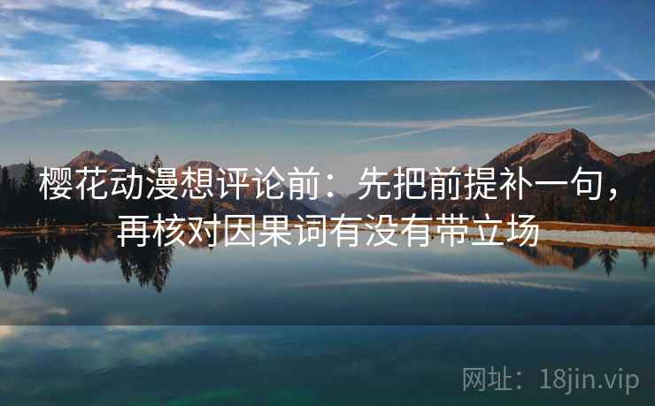 樱花动漫想评论前:先把前提补一句,再核对因果词有没有带立场 樱花动漫想评论前:先把前提补一句,再核对因果词有没有带立场