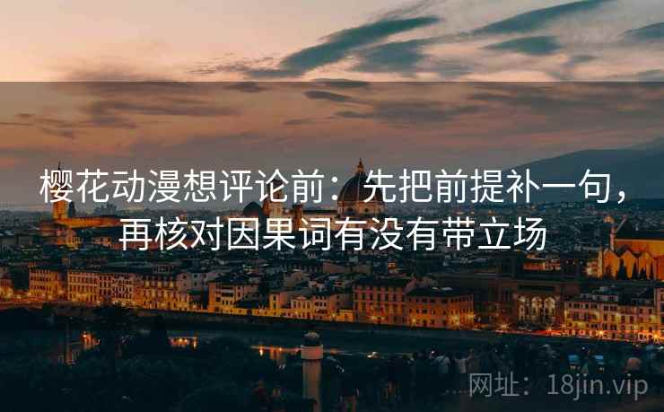 樱花动漫想评论前:先把前提补一句,再核对因果词有没有带立场 樱花动漫想评论前:先把前提补一句,再核对因果词有没有带立场