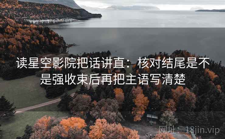 读星空影院把话讲直:核对结尾是不是强收束后再把主语写清楚 读星空影院把话讲直:核对结尾是不是强收束后再把主语写清楚
