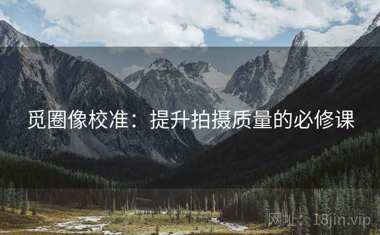 觅圈像校准:提升拍摄质量的必修课 觅圈像校准:提升拍摄质量的必修课