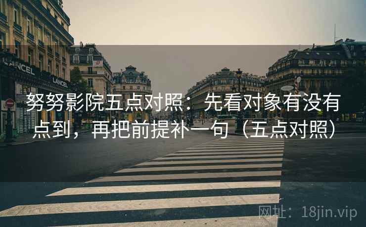 努努影院五点对照:先看对象有没有点到,再把前提补一句(五点对照) 努努影院五点对照:先看对象有没有点到,再把前提补一句(五点对照)